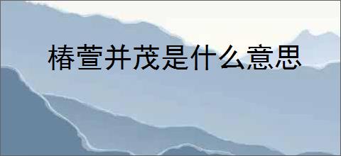 椿萱并茂是什么意思