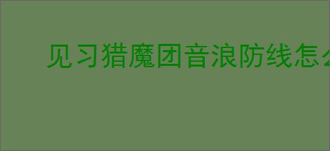 见习猎魔团音浪防线怎么玩,见习猎魔团音浪防线搭配攻略