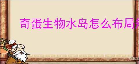奇蛋生物水岛怎么布局规划,奇蛋生物水岛规划思路推荐