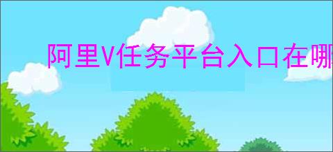 阿里V任务平台入口在哪里？新手必知的注册步骤与赚钱技巧！