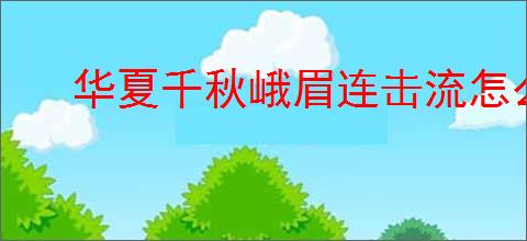 华夏千秋峨眉连击流怎么玩,华夏千秋峨眉连击流搭配推荐