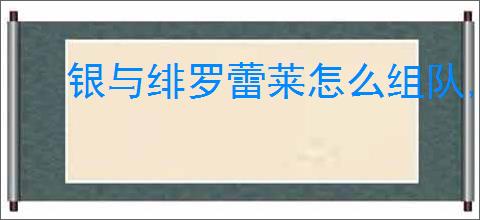 银与绯罗蕾莱怎么组队,银与绯罗蕾莱队伍搭配攻略