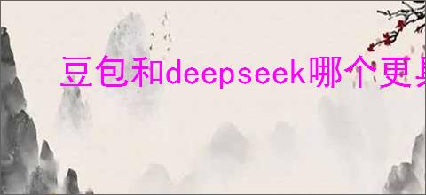 豆包和deepseek哪个更具优势