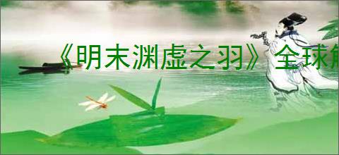 《明末渊虚之羽》全球解锁时间