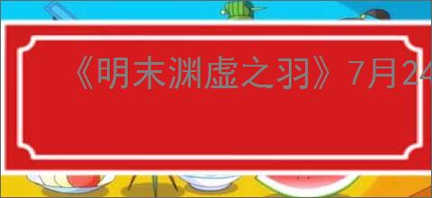 《明末渊虚之羽》7月24日发售具体时间介绍