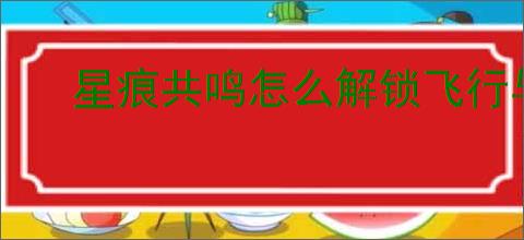 星痕共鸣怎么解锁飞行与冲刺,星痕共鸣飞行冲刺解锁攻略