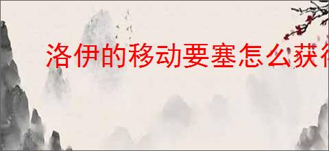 洛伊的移动要塞怎么获得星辰,洛伊的移动要塞星辰获取比例是多少