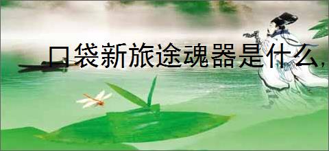 口袋新旅途魂器是什么,口袋新旅途魂器玩法攻略