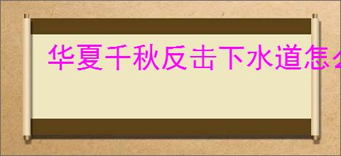 华夏千秋反击下水道怎么玩,华夏千秋反击下水道搭配推荐