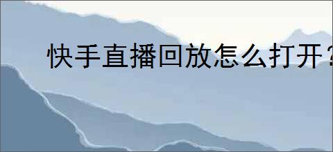 快手直播回放怎么打开?观看快手直播回放的方法