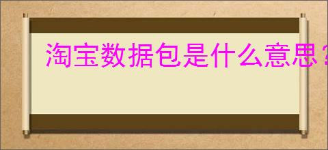 淘宝数据包是什么意思?淘宝数据包的制作与应用