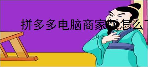 拼多多电脑商家版怎么下载？步骤教程