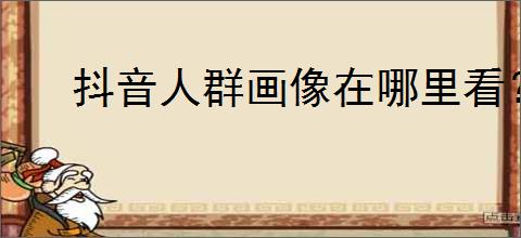 抖音人群画像在哪里看？精准定位你的目标受众
