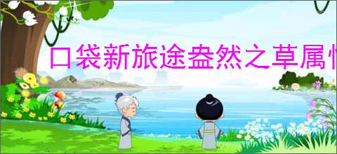 口袋新旅途盎然之草属性一览,口袋新旅途盎然之草怎么样