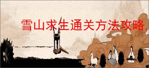 雪山求生通关方法攻略,雪山求生两个结局怎么达成