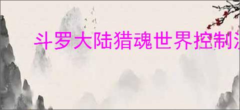 斗罗大陆猎魂世界控制流怎么玩,斗罗大陆猎魂世界控制流阵容攻略