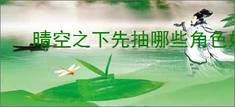 晴空之下先抽哪些角色好,晴空之下卡池优先抽取顺序