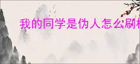 我的同学是伪人怎么刷校牌,我的同学是伪人刷校牌教程