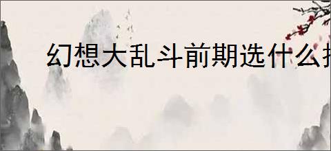 幻想大乱斗前期选什么技能好,幻想大乱斗技能推荐选择