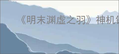 《明末渊虚之羽》神机铳刀获得位置