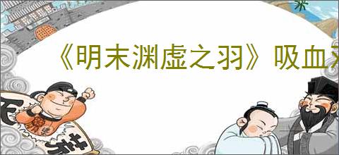 《明末渊虚之羽》吸血双刀流派玩法介绍