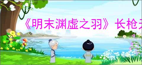 《明末渊虚之羽》长枪无限控制流