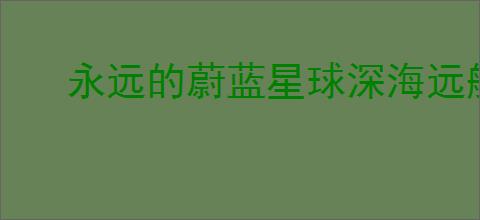 永远的蔚蓝星球深海远航玩法分享,永远的蔚蓝星球深海远航活动指南