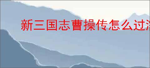 新三国志曹操传怎么过濡须口之战2,新三国志曹操传濡须口之战2关卡流程