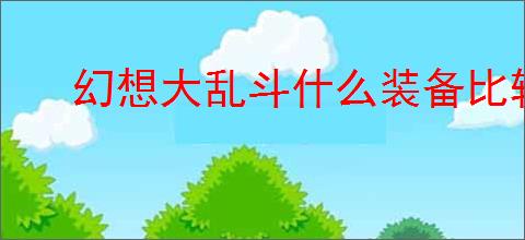 幻想大乱斗什么装备比较好用,幻想大乱斗装备搭配攻略