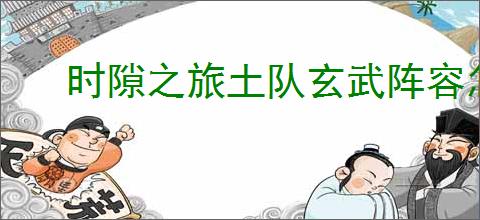 时隙之旅土队玄武阵容怎么玩,时隙之旅土队玄武阵容玩法攻略