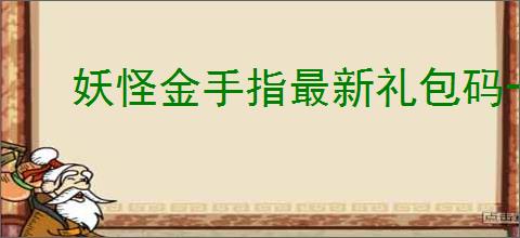 妖怪金手指最新礼包码一览,妖怪金手指最新福利兑换码