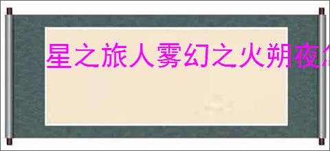 星之旅人雾幻之火朔夜怎么样,星之旅人雾幻之火朔夜有什么技能