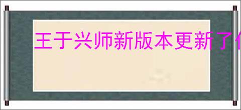 王于兴师新版本更新了什么,王于兴师新版本改动内容汇总