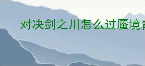 对决剑之川怎么过蜃境青玉录,对决剑之川蜃境青玉录攻略分享