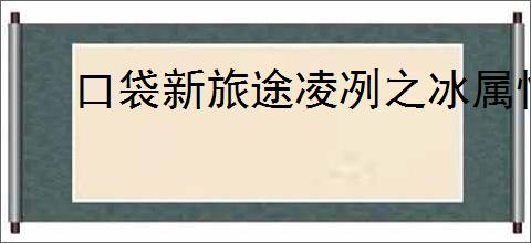 口袋新旅途凌冽之冰属性一览,口袋新旅途凌冽之冰怎么样