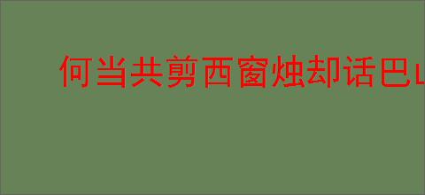 何当共剪西窗烛却话巴山夜雨时