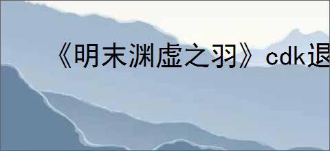 《明末渊虚之羽》cdk退款回血方法