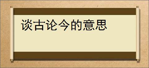 谈古论今的意思