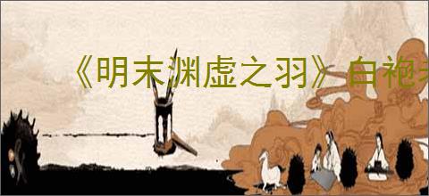 《明末渊虚之羽》白袍老者支线任务攻略