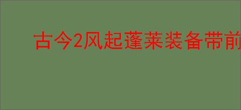 古今2风起蓬莱装备带前缀有什么区别,古今2风起蓬莱装备不同版本区别