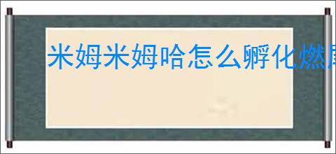 米姆米姆哈怎么孵化燃尾虎,米姆米姆哈燃尾虎获取攻略