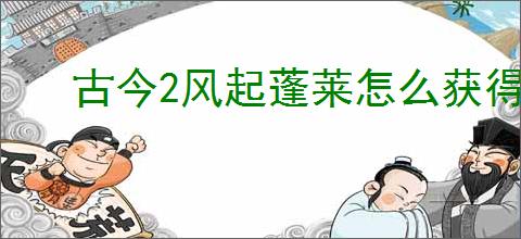 古今2风起蓬莱怎么获得淬火剑法,古今2风起蓬莱淬火剑法获取途径