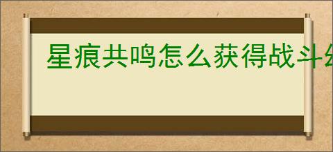 星痕共鸣怎么获得战斗幻想材料,星痕共鸣战斗幻想制作材料获取攻略