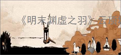 《明末渊虚之羽》云顶城第几章介绍
