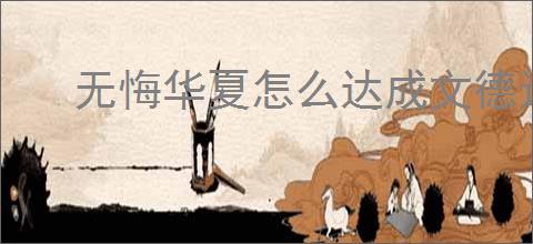 无悔华夏怎么达成文德远播结局,无悔华夏文德远播结局指南