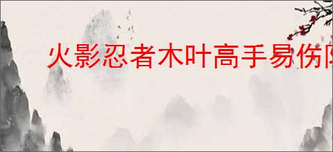 火影忍者木叶高手易伤队怎么玩,火影忍者木叶高手易伤队搭配推荐