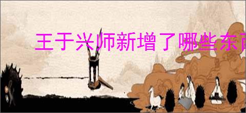 王于兴师新增了哪些东西,王于兴师新增内容一览