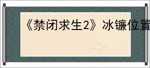 《禁闭求生2》冰镰位置介绍