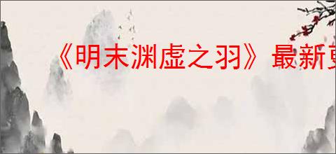 《明末渊虚之羽》最新更新内容一览