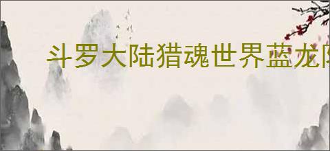 斗罗大陆猎魂世界蓝龙队怎么玩,斗罗大陆猎魂世界蓝龙队阵容搭配推荐
